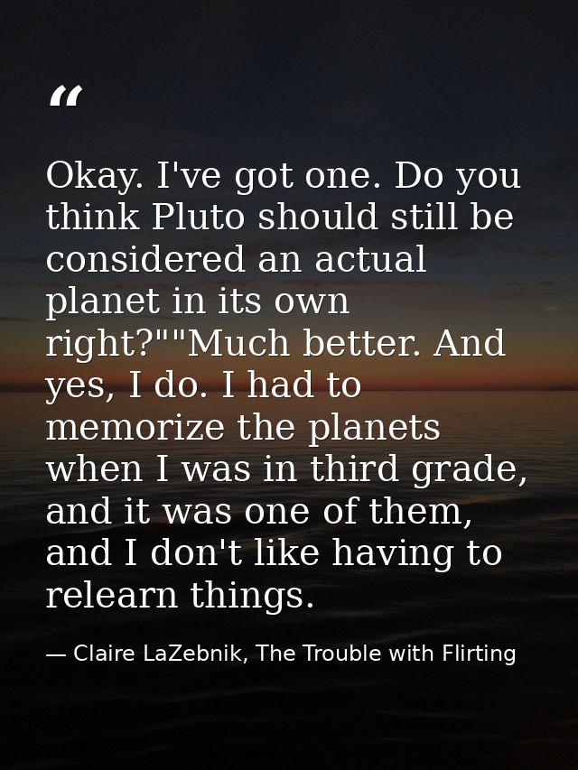 Okay. I've got one. Do you think Pluto should still be considered an actual planet in its own right?""Much better. And y — Claire LaZebnik, The Trouble with Flirting