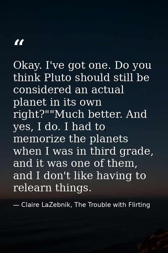 Okay. I've got one. Do you think Pluto should still be considered an actual planet in its own right?""Much better. And y — Claire LaZebnik, The Trouble with Flirting