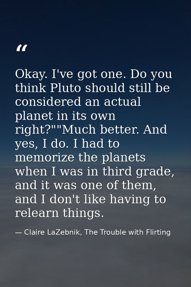Okay. I've got one. Do you think Pluto should still be considered an actual planet in its own right?""Much better. And y — Claire LaZebnik, The Trouble with Flirting