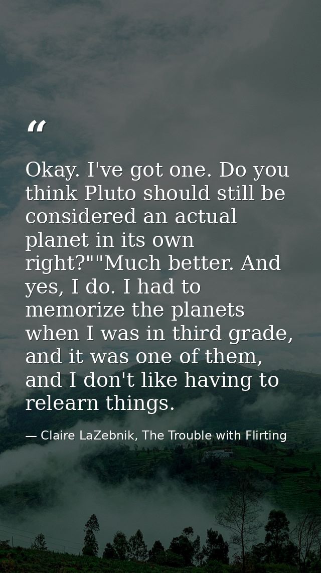 Okay. I've got one. Do you think Pluto should still be considered an actual planet in its own right?""Much better. And y — Claire LaZebnik, The Trouble with Flirting