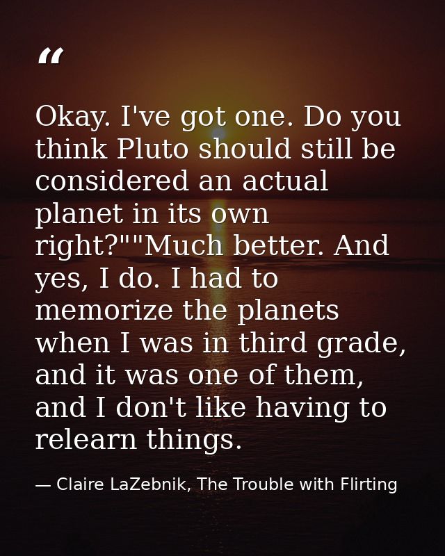 Okay. I've got one. Do you think Pluto should still be considered an actual planet in its own right?""Much better. And y — Claire LaZebnik, The Trouble with Flirting