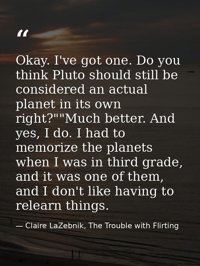 Okay. I've got one. Do you think Pluto should still be considered an actual planet in its own right?""Much better. And y — Claire LaZebnik, The Trouble with Flirting