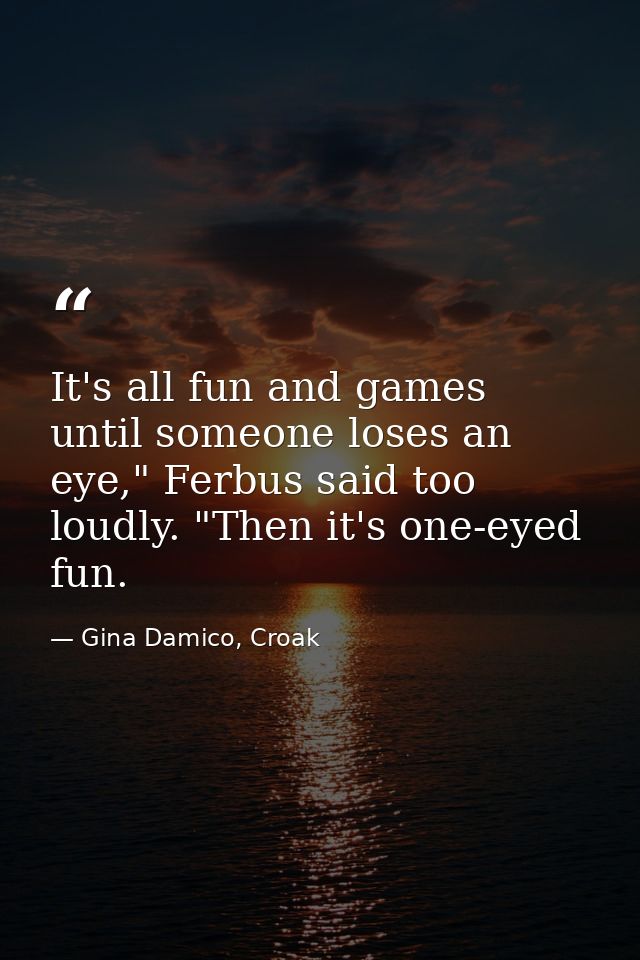 It's all fun and games until someone loses an eye," Ferbus said too loudly. "Then it's one-eyed fun. — Gina Damico, Croak