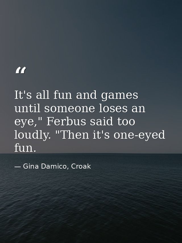 It's all fun and games until someone loses an eye," Ferbus said too loudly. "Then it's one-eyed fun. — Gina Damico, Croak