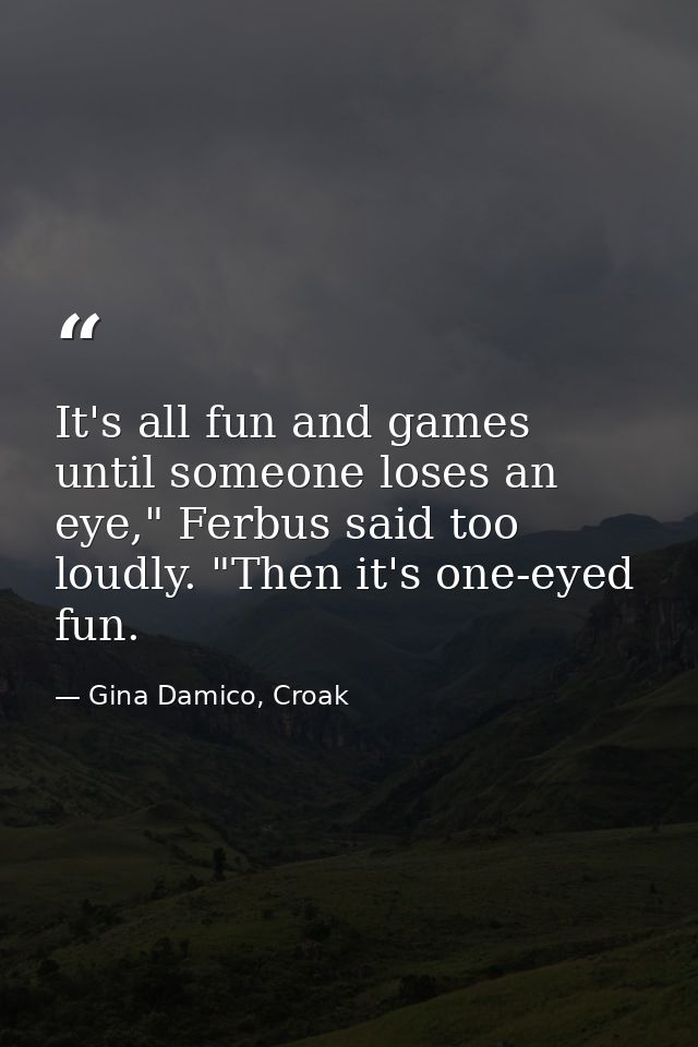 It's all fun and games until someone loses an eye," Ferbus said too loudly. "Then it's one-eyed fun. — Gina Damico, Croak