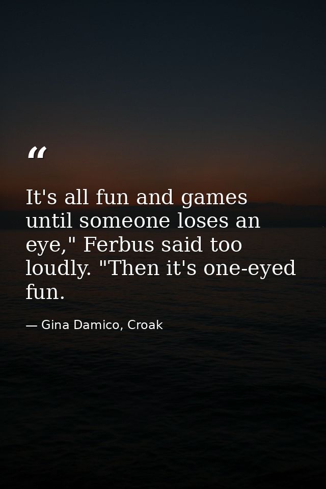 It's all fun and games until someone loses an eye," Ferbus said too loudly. "Then it's one-eyed fun. — Gina Damico, Croak