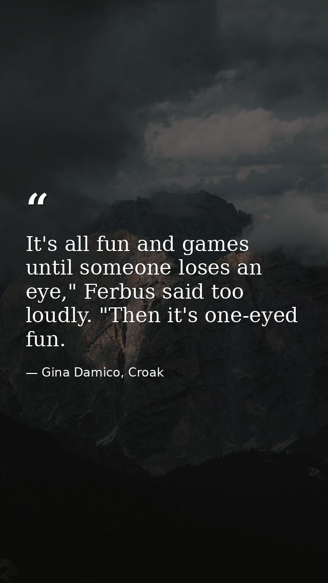 It's all fun and games until someone loses an eye," Ferbus said too loudly. "Then it's one-eyed fun. — Gina Damico, Croak