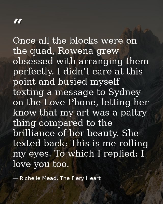 Once all the blocks were on the quad, Rowena grew obsessed with arranging them perfectly. I didn’t care at this point an — Richelle Mead, The Fiery Heart