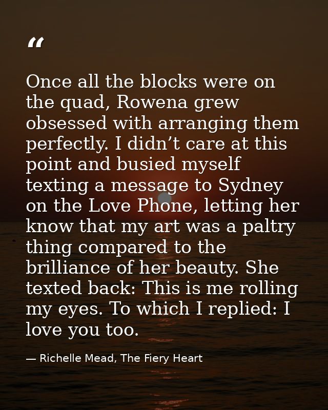 Once all the blocks were on the quad, Rowena grew obsessed with arranging them perfectly. I didn’t care at this point an — Richelle Mead, The Fiery Heart