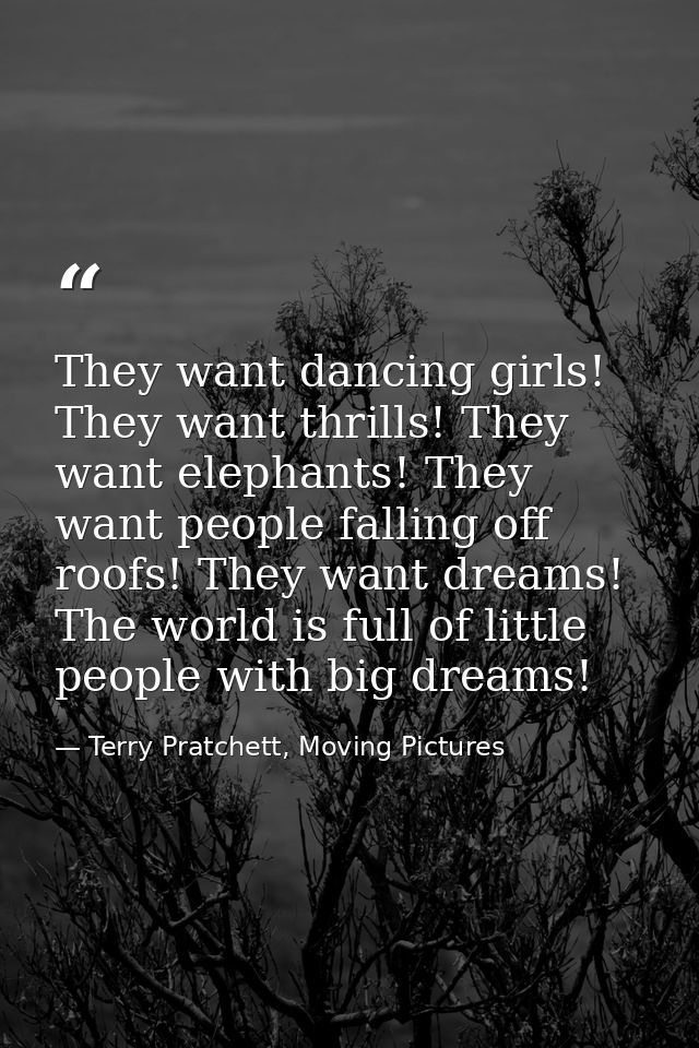 They want dancing girls! They want thrills! They want elephants! They want people falling off roofs! They want dreams! T — Terry Pratchett, Moving Pictures