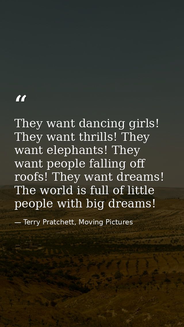 They want dancing girls! They want thrills! They want elephants! They want people falling off roofs! They want dreams! T — Terry Pratchett, Moving Pictures