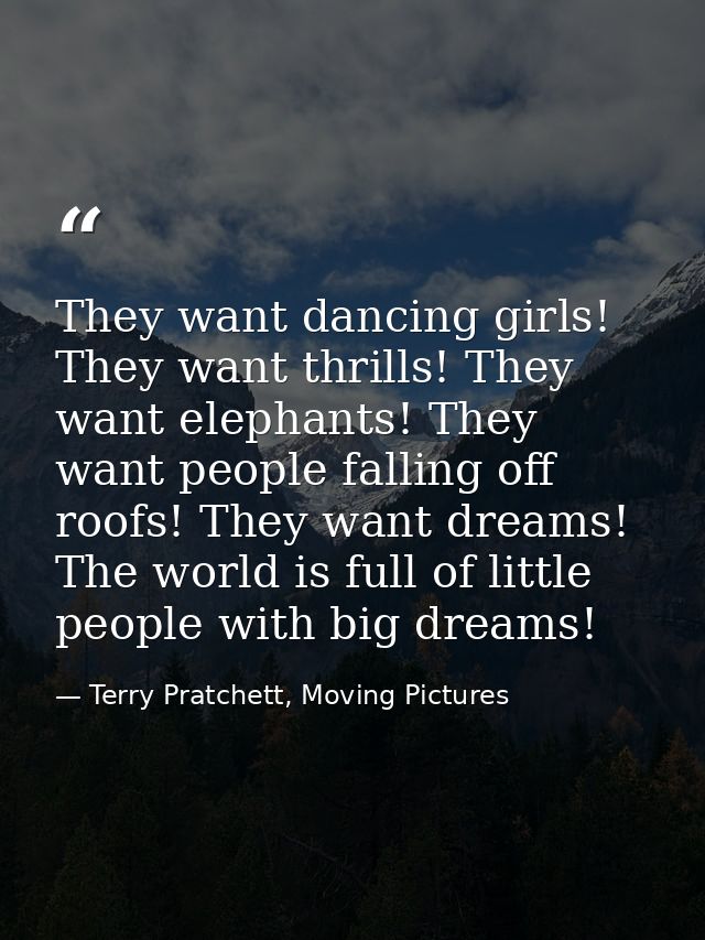 They want dancing girls! They want thrills! They want elephants! They want people falling off roofs! They want dreams! T — Terry Pratchett, Moving Pictures