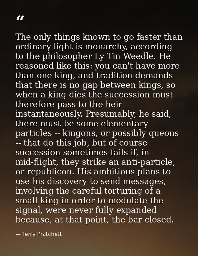 The only things known to go faster than ordinary light is monarchy, according to the philosopher Ly Tin Weedle. He reaso — Terry Pratchett