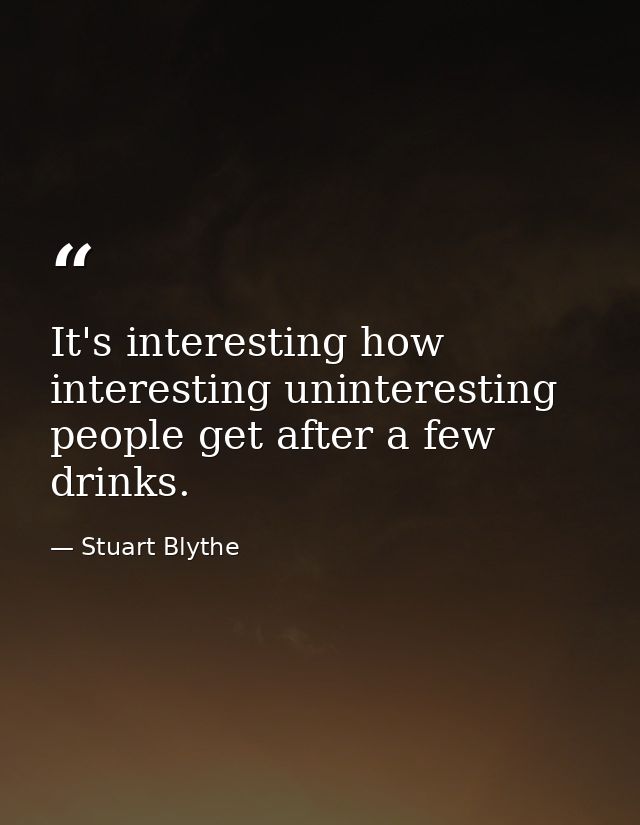 It's interesting how interesting uninteresting people get after a few drinks. — Stuart Blythe