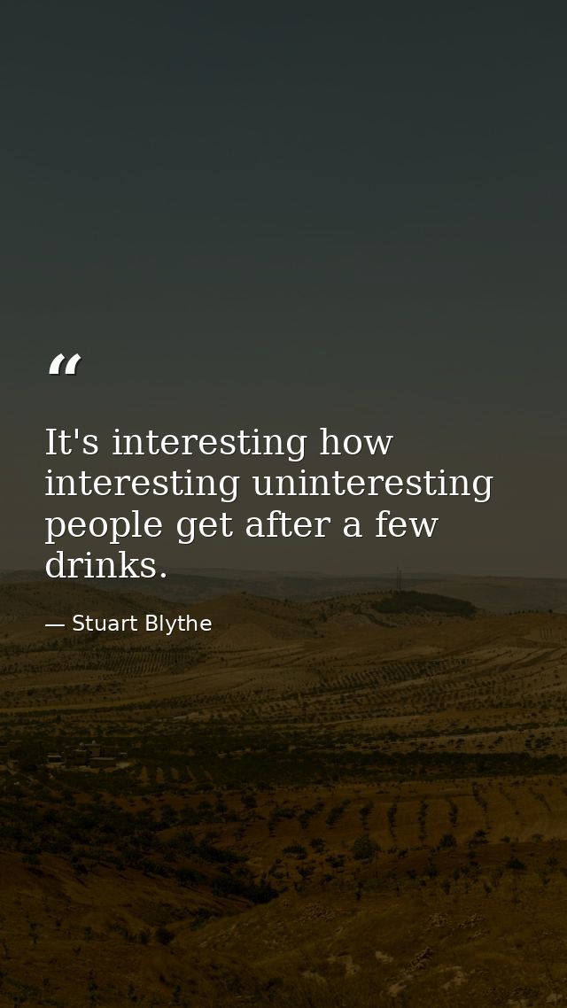 It's interesting how interesting uninteresting people get after a few drinks. — Stuart Blythe