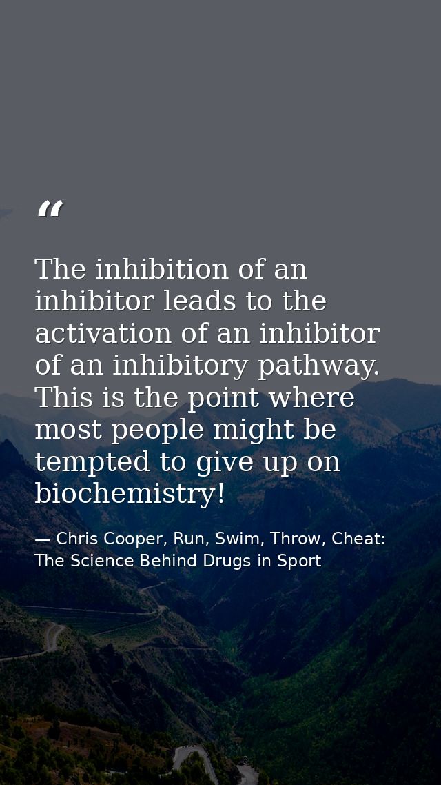 The inhibition of an inhibitor leads to the activation of an inhibitor of an inhibitory pathway. This is the point where — Chris Cooper, Run, Swim, Throw, Cheat: The Science Behind Drugs in Sport