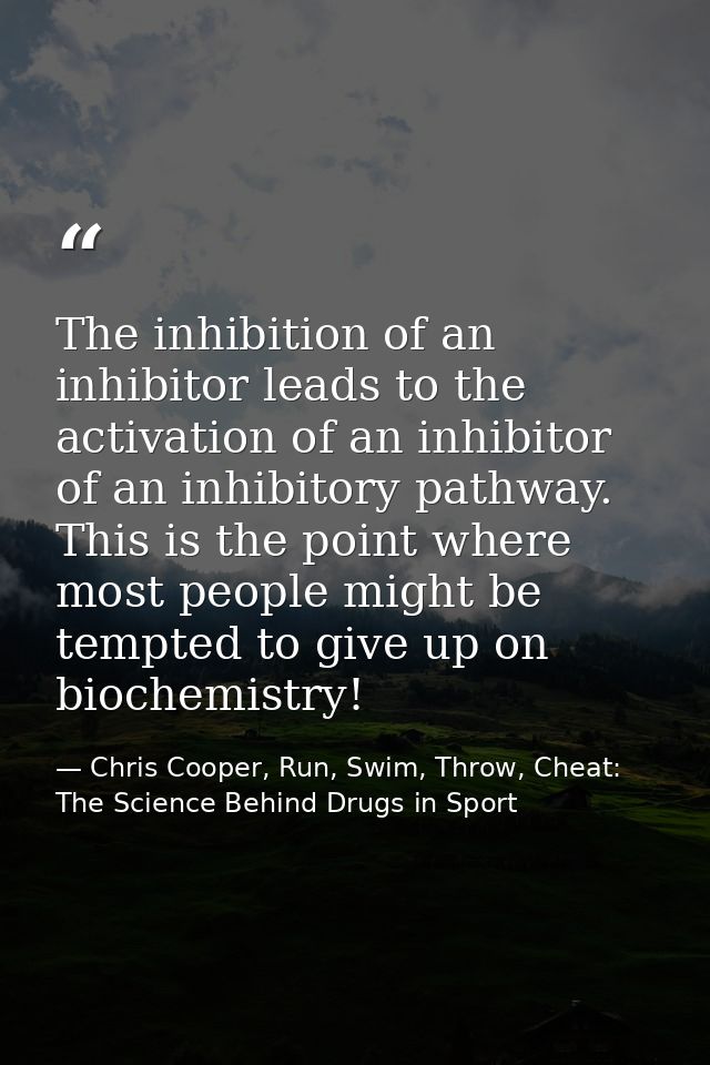 The inhibition of an inhibitor leads to the activation of an inhibitor of an inhibitory pathway. This is the point where — Chris Cooper, Run, Swim, Throw, Cheat: The Science Behind Drugs in Sport