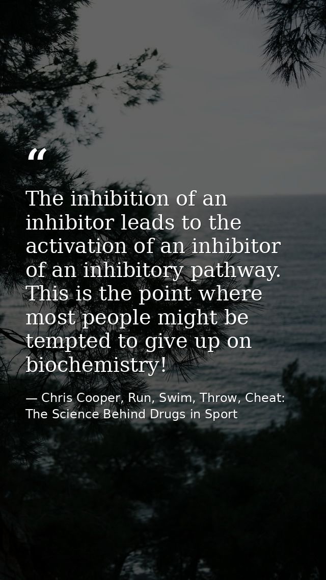 The inhibition of an inhibitor leads to the activation of an inhibitor of an inhibitory pathway. This is the point where — Chris Cooper, Run, Swim, Throw, Cheat: The Science Behind Drugs in Sport