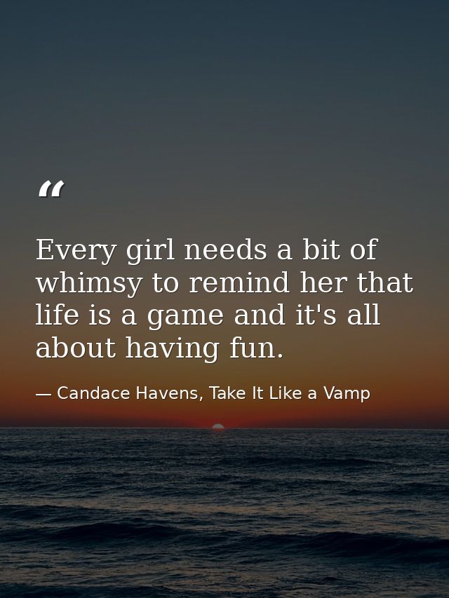 Every girl needs a bit of whimsy to remind her that life is a game and it's all about having fun. — Candace Havens, Take It Like a Vamp