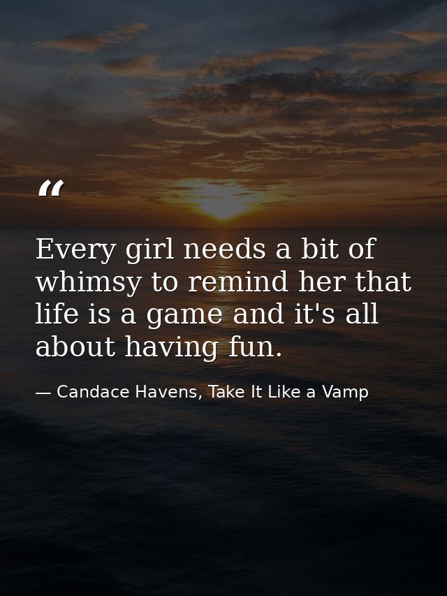 Every girl needs a bit of whimsy to remind her that life is a game and it's all about having fun. — Candace Havens, Take It Like a Vamp