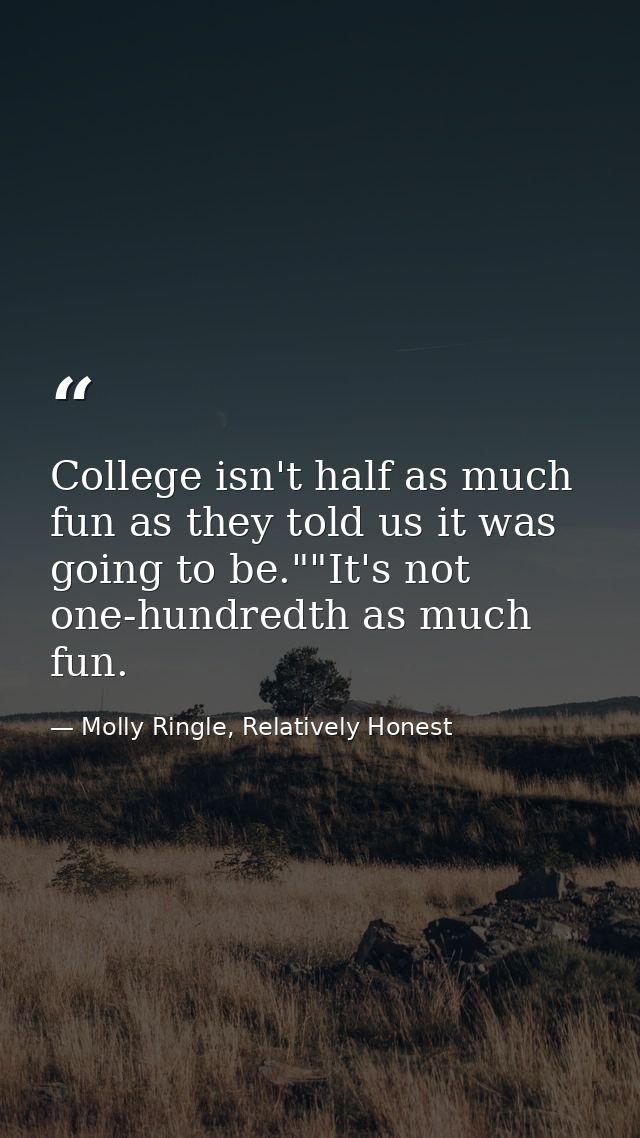 College isn't half as much fun as they told us it was going to be.""It's not one-hundredth as much fun. — Molly Ringle, Relatively Honest