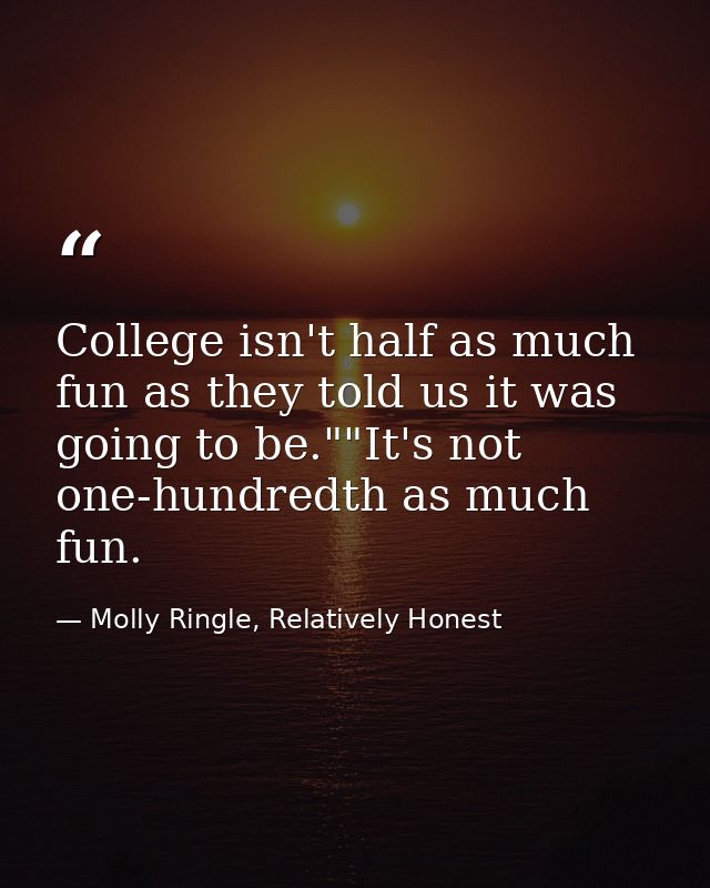 College isn't half as much fun as they told us it was going to be.""It's not one-hundredth as much fun. — Molly Ringle, Relatively Honest