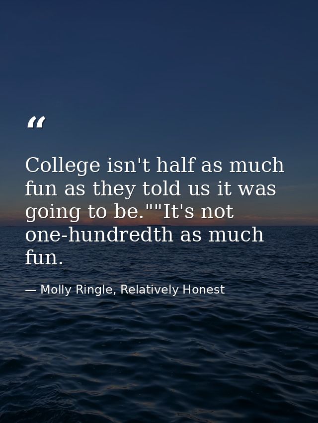 College isn't half as much fun as they told us it was going to be.""It's not one-hundredth as much fun. — Molly Ringle, Relatively Honest
