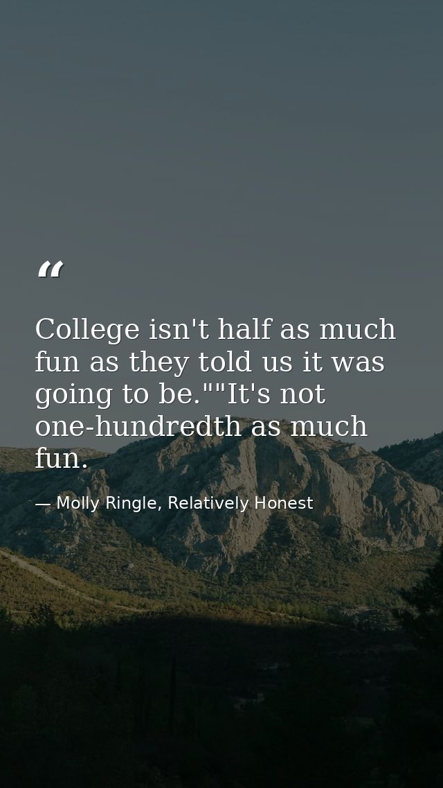 College isn't half as much fun as they told us it was going to be.""It's not one-hundredth as much fun. — Molly Ringle, Relatively Honest