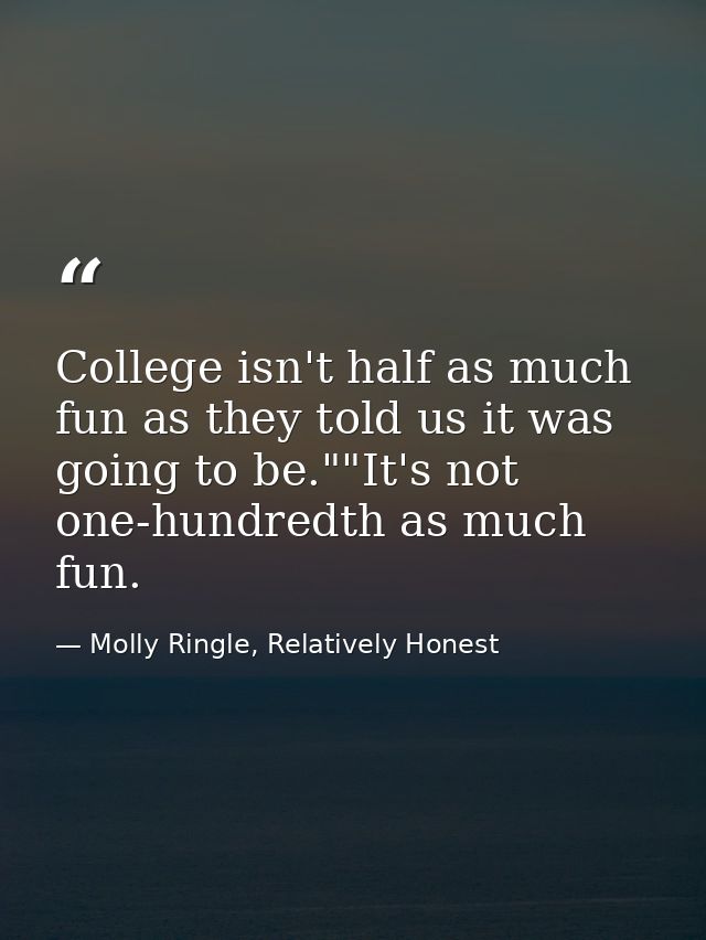 College isn't half as much fun as they told us it was going to be.""It's not one-hundredth as much fun. — Molly Ringle, Relatively Honest