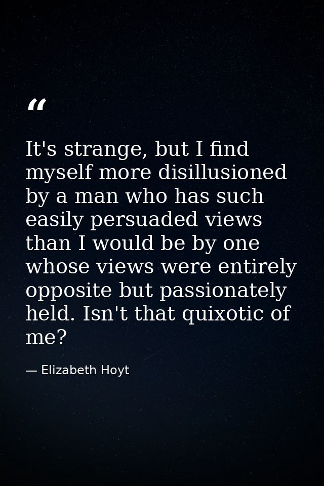 It's strange, but I find myself more disillusioned by a man who has such easily persuaded views than I would be by one w — Elizabeth Hoyt