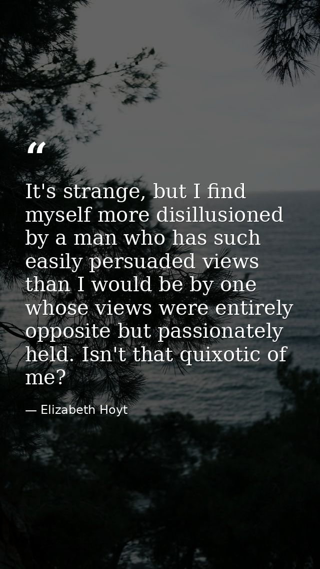 It's strange, but I find myself more disillusioned by a man who has such easily persuaded views than I would be by one w — Elizabeth Hoyt