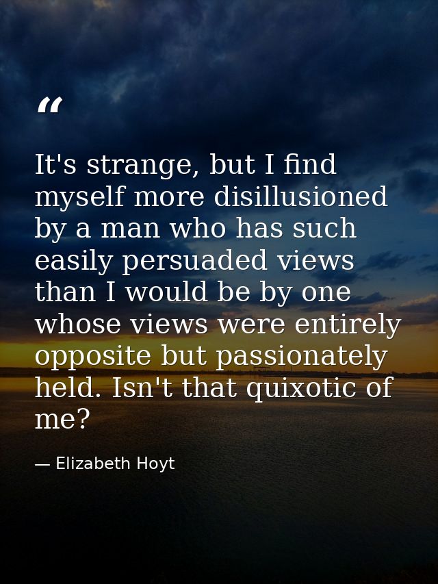 It's strange, but I find myself more disillusioned by a man who has such easily persuaded views than I would be by one w — Elizabeth Hoyt
