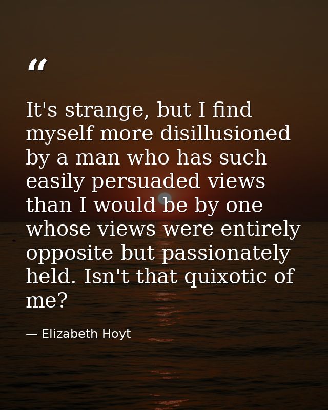 It's strange, but I find myself more disillusioned by a man who has such easily persuaded views than I would be by one w — Elizabeth Hoyt