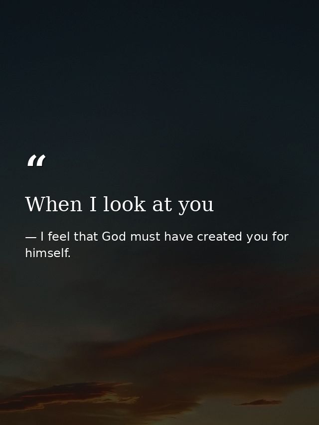 When I look at you — I feel that God must have created you for himself.