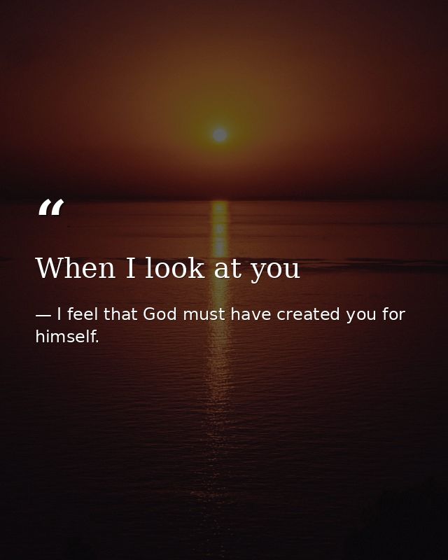 When I look at you — I feel that God must have created you for himself.