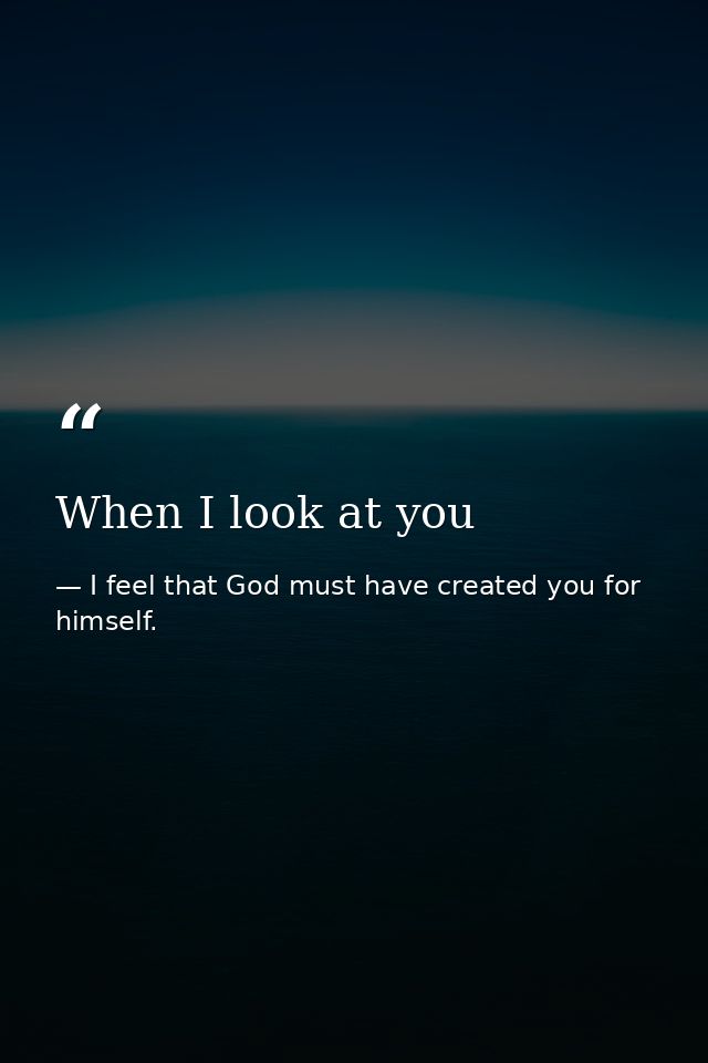 When I look at you — I feel that God must have created you for himself.