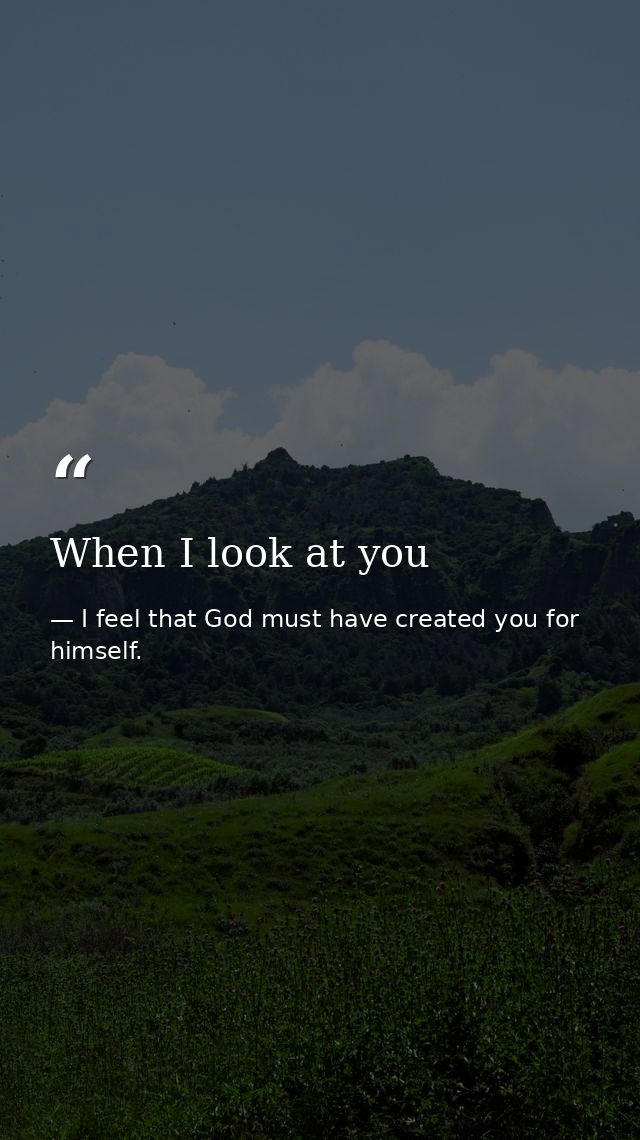 When I look at you — I feel that God must have created you for himself.