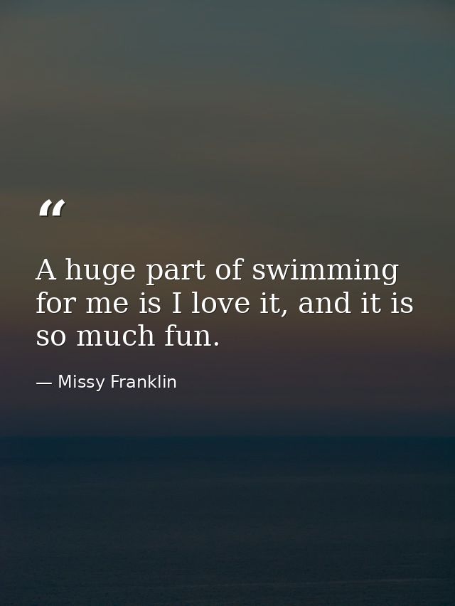 A huge part of swimming for me is I love it, and it is so much fun. — Missy Franklin