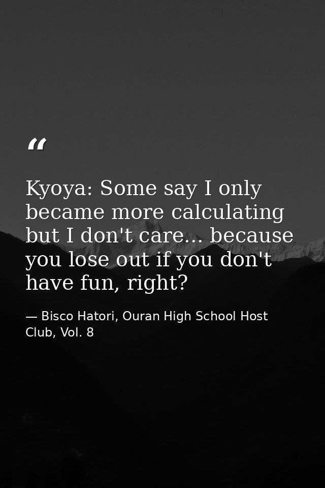 Kyoya: Some say I only became more calculating but I don't care... because you lose out if you don't have fun, right? — Bisco Hatori, Ouran High School Host Club, Vol. 8