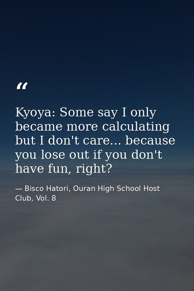 Kyoya: Some say I only became more calculating but I don't care... because you lose out if you don't have fun, right? — Bisco Hatori, Ouran High School Host Club, Vol. 8