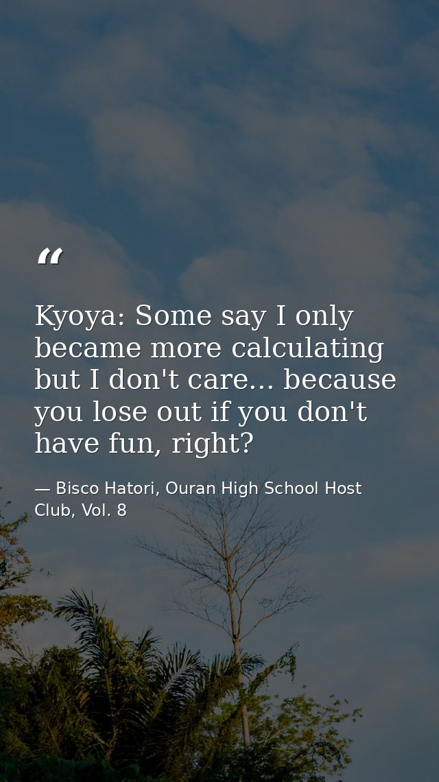 Kyoya: Some say I only became more calculating but I don't care... because you lose out if you don't have fun, right? — Bisco Hatori, Ouran High School Host Club, Vol. 8