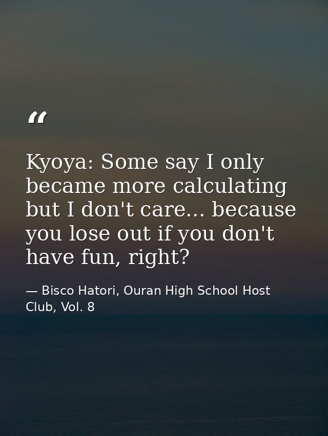 Kyoya: Some say I only became more calculating but I don't care... because you lose out if you don't have fun, right? — Bisco Hatori, Ouran High School Host Club, Vol. 8