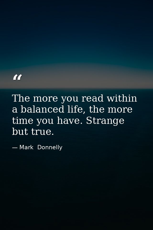 The more you read within a balanced life, the more time you have. Strange but true. — Mark  Donnelly