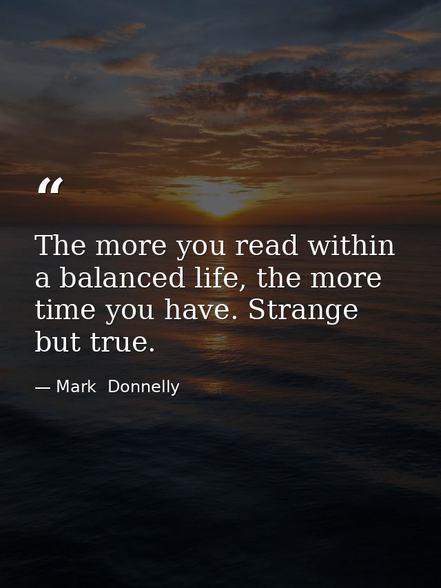 The more you read within a balanced life, the more time you have. Strange but true. — Mark  Donnelly