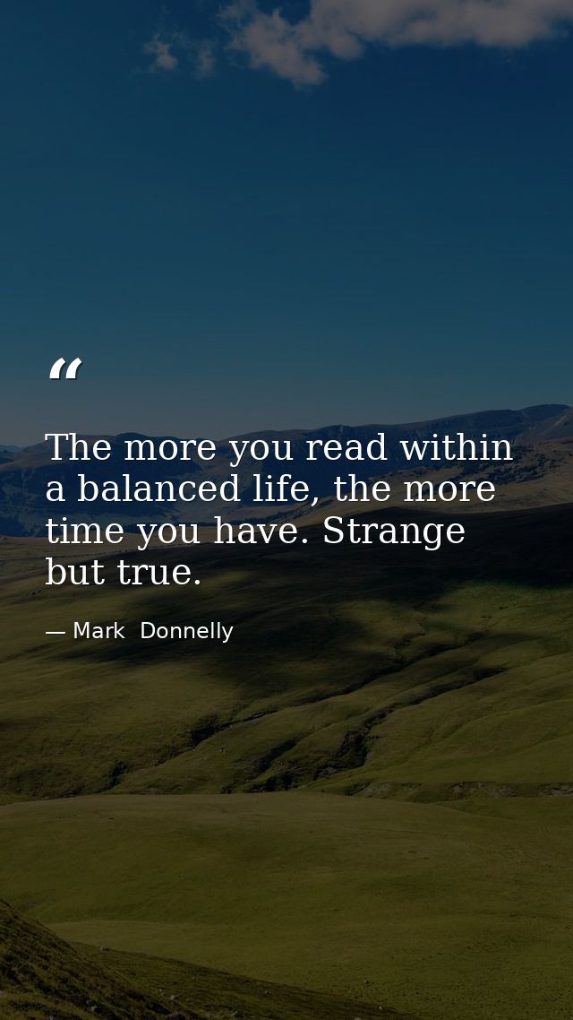 The more you read within a balanced life, the more time you have. Strange but true. — Mark  Donnelly