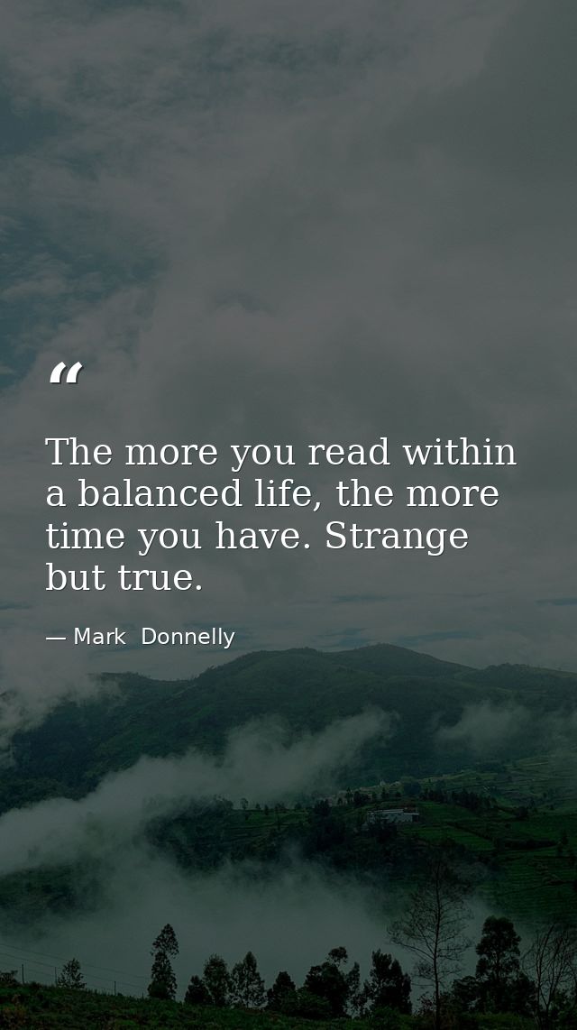 The more you read within a balanced life, the more time you have. Strange but true. — Mark  Donnelly