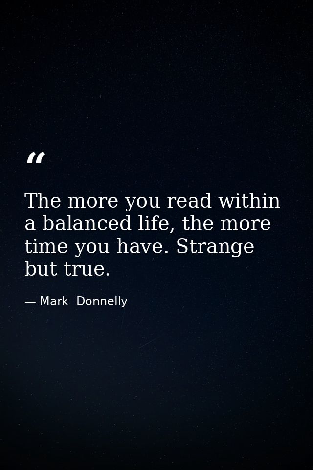 The more you read within a balanced life, the more time you have. Strange but true. — Mark  Donnelly