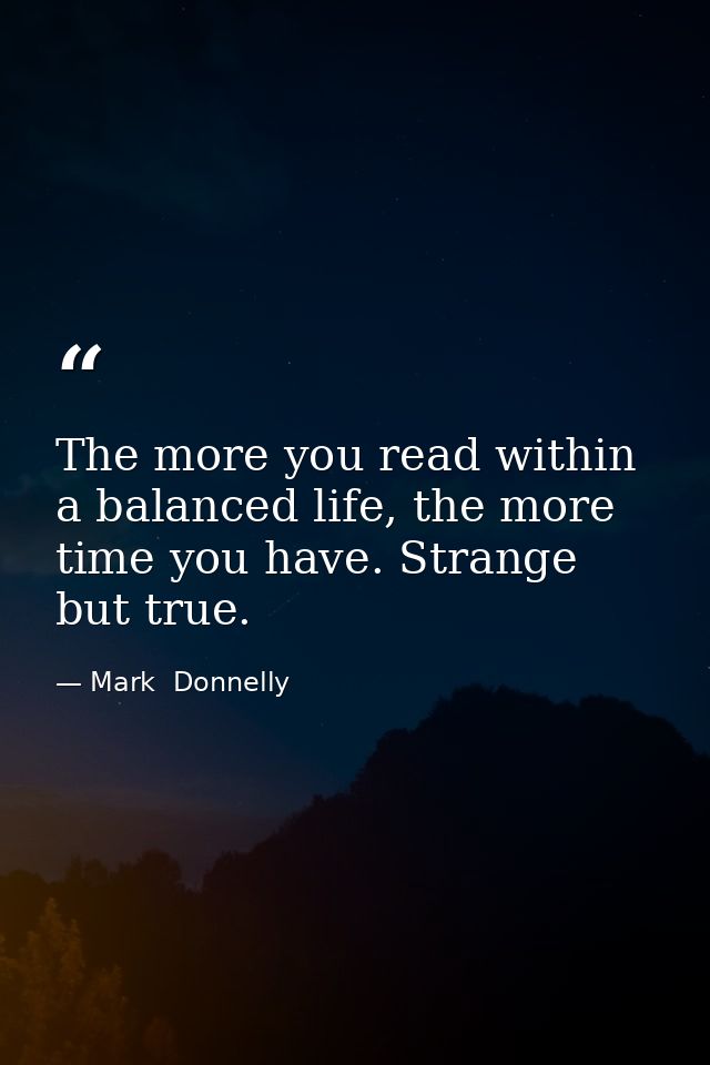 The more you read within a balanced life, the more time you have. Strange but true. — Mark  Donnelly