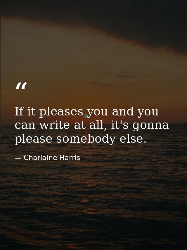 If it pleases you and you can write at all, it's gonna please somebody else. — Charlaine Harris