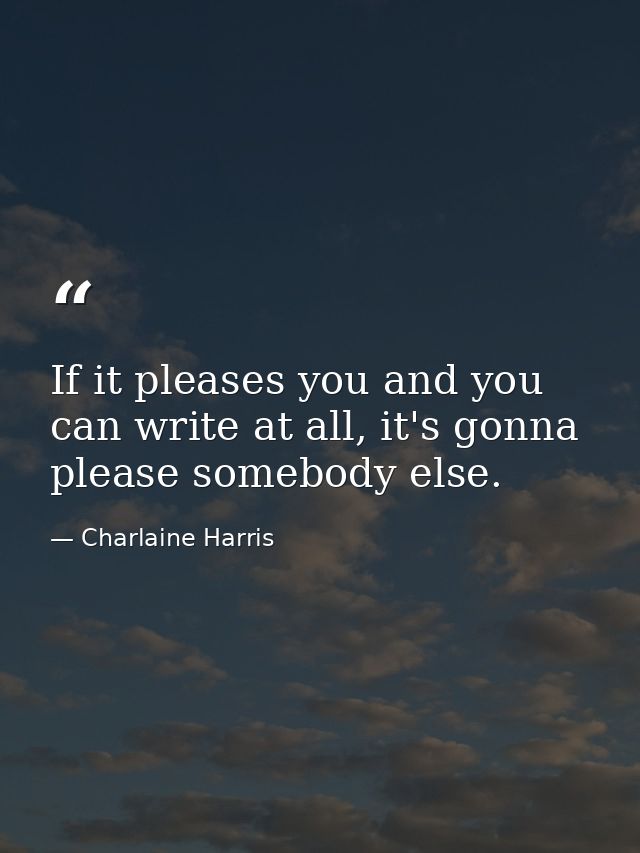 If it pleases you and you can write at all, it's gonna please somebody else. — Charlaine Harris